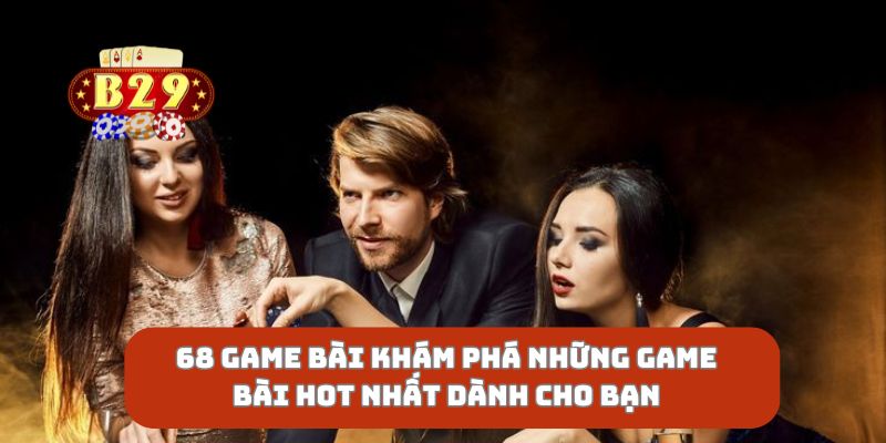 68 game bài khám phá những game bài hot nhất dành cho bạn
