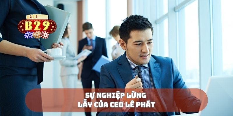Sự nghiệp lừng lẫy của CEO Lê Phát