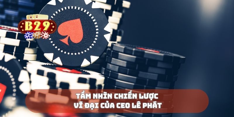 Tầm nhìn chiến lược vĩ đại của CEO Lê Phát
